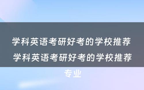 学科英语考研好考的学校推荐 学科英语考研好考的学校推荐专业