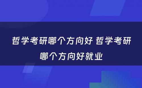 哲学考研哪个方向好 哲学考研哪个方向好就业