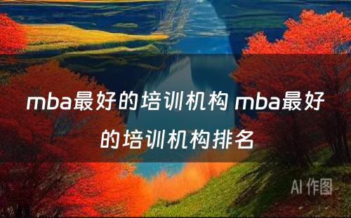 mba最好的培训机构 mba最好的培训机构排名