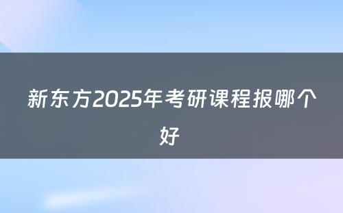 新东方2025年考研课程报哪个好 