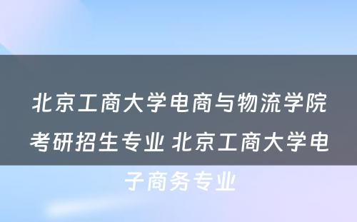 北京工商大学电商与物流学院考研招生专业 北京工商大学电子商务专业