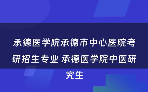 承德医学院承德市中心医院考研招生专业 承德医学院中医研究生