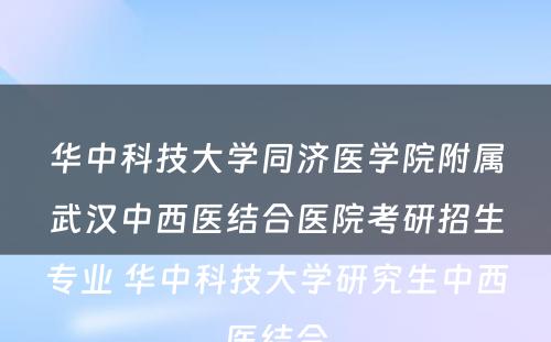 华中科技大学同济医学院附属武汉中西医结合医院考研招生专业 华中科技大学研究生中西医结合