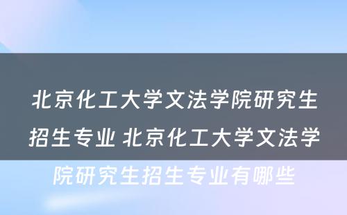 北京化工大学文法学院研究生招生专业 北京化工大学文法学院研究生招生专业有哪些