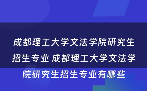 成都理工大学文法学院研究生招生专业 成都理工大学文法学院研究生招生专业有哪些