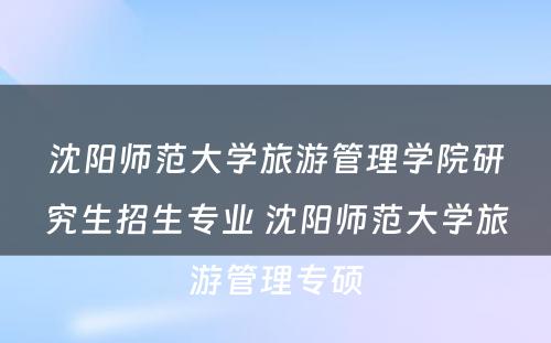 沈阳师范大学旅游管理学院研究生招生专业 沈阳师范大学旅游管理专硕