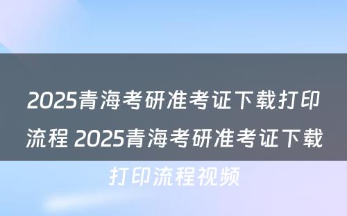 2025青海考研准考证下载打印流程 2025青海考研准考证下载打印流程视频