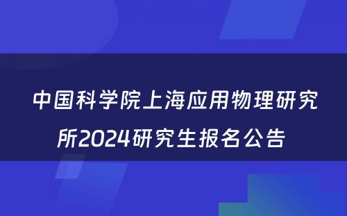 中国科学院上海应用物理研究所2024研究生报名公告 