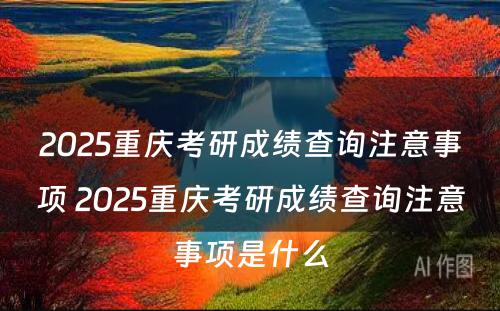 2025重庆考研成绩查询注意事项 2025重庆考研成绩查询注意事项是什么