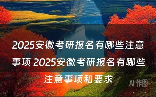 2025安徽考研报名有哪些注意事项 2025安徽考研报名有哪些注意事项和要求