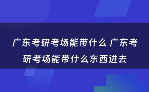 广东考研考场能带什么 广东考研考场能带什么东西进去