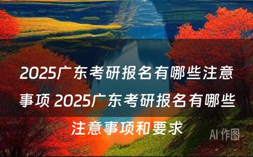 2025广东考研报名有哪些注意事项 2025广东考研报名有哪些注意事项和要求