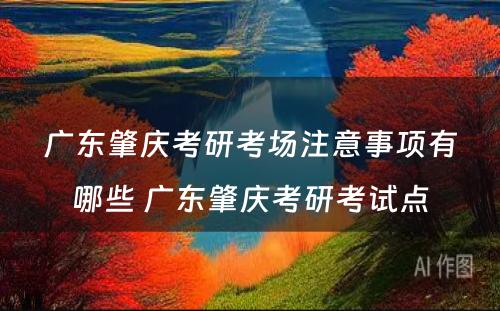 广东肇庆考研考场注意事项有哪些 广东肇庆考研考试点