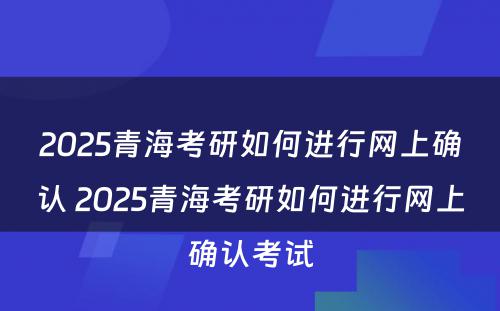 2025青海考研如何进行网上确认 2025青海考研如何进行网上确认考试