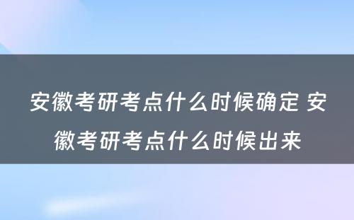 安徽考研考点什么时候确定 安徽考研考点什么时候出来