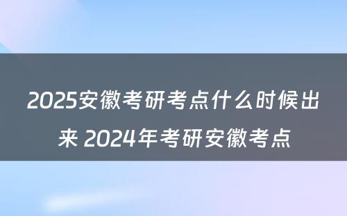 2025安徽考研考点什么时候出来 2024年考研安徽考点