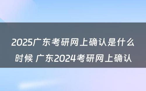 2025广东考研网上确认是什么时候 广东2024考研网上确认