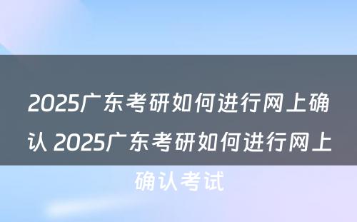 2025广东考研如何进行网上确认 2025广东考研如何进行网上确认考试