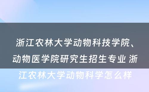 浙江农林大学动物科技学院、动物医学院研究生招生专业 浙江农林大学动物科学怎么样