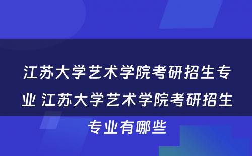 江苏大学艺术学院考研招生专业 江苏大学艺术学院考研招生专业有哪些