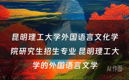 昆明理工大学外国语言文化学院研究生招生专业 昆明理工大学的外国语言文学