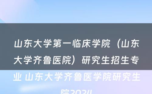 山东大学第一临床学院（山东大学齐鲁医院）研究生招生专业 山东大学齐鲁医学院研究生院2024