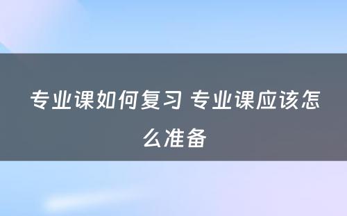 专业课如何复习 专业课应该怎么准备