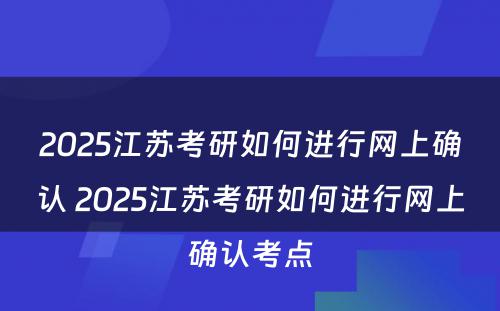 2025江苏考研如何进行网上确认 2025江苏考研如何进行网上确认考点