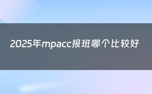 2025年mpacc报班哪个比较好 