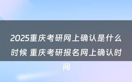 2025重庆考研网上确认是什么时候 重庆考研报名网上确认时间