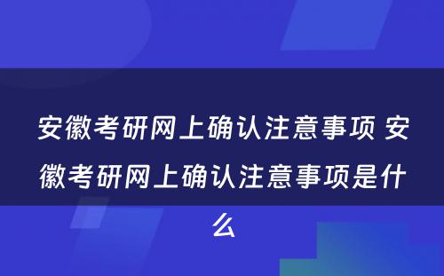 安徽考研网上确认注意事项 安徽考研网上确认注意事项是什么