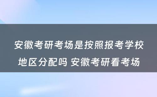 安徽考研考场是按照报考学校地区分配吗 安徽考研看考场