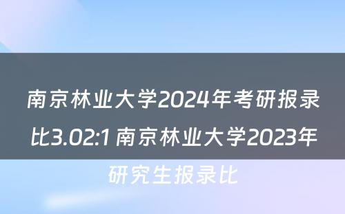 南京林业大学2024年考研报录比3.02:1 南京林业大学2023年研究生报录比