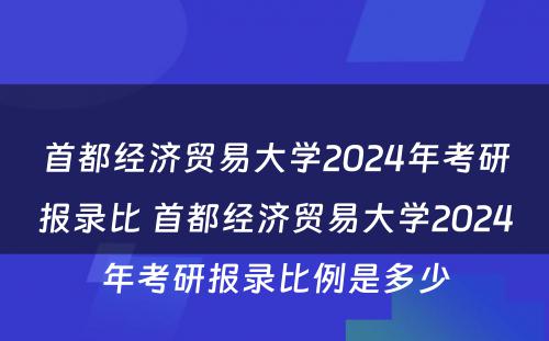 首都经济贸易大学2024年考研报录比 首都经济贸易大学2024年考研报录比例是多少