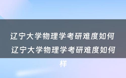 辽宁大学物理学考研难度如何 辽宁大学物理学考研难度如何样