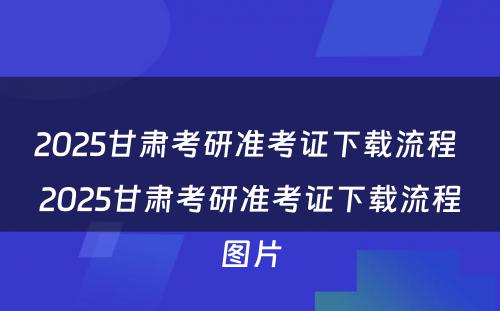 2025甘肃考研准考证下载流程 2025甘肃考研准考证下载流程图片