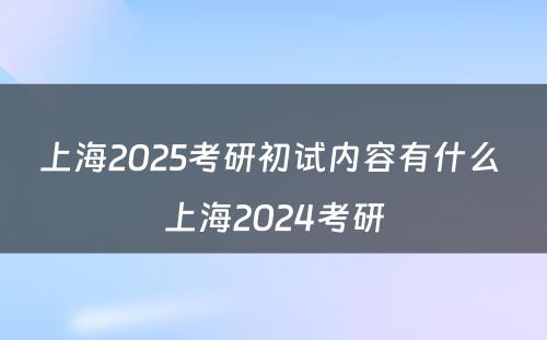 上海2025考研初试内容有什么 上海2024考研