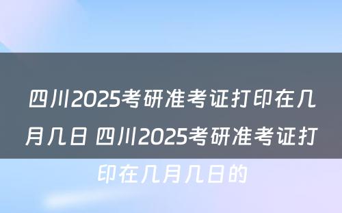 四川2025考研准考证打印在几月几日 四川2025考研准考证打印在几月几日的