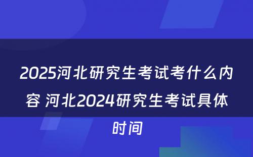 2025河北研究生考试考什么内容 河北2024研究生考试具体时间