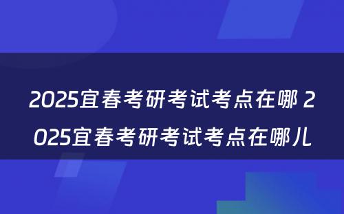 2025宜春考研考试考点在哪 2025宜春考研考试考点在哪儿