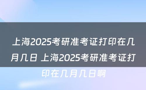 上海2025考研准考证打印在几月几日 上海2025考研准考证打印在几月几日啊