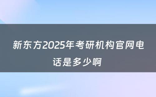 新东方2025年考研机构官网电话是多少啊 