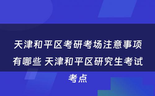 天津和平区考研考场注意事项有哪些 天津和平区研究生考试考点