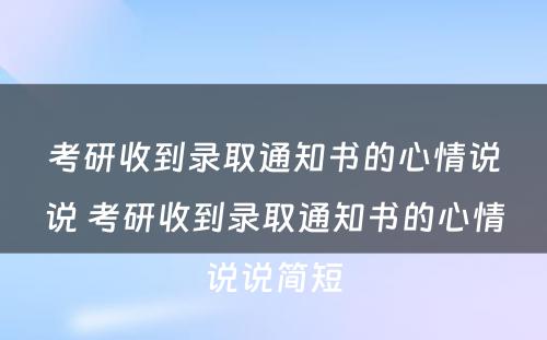 考研收到录取通知书的心情说说 考研收到录取通知书的心情说说简短