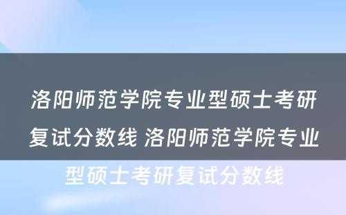 洛阳师范学院专业型硕士考研复试分数线 洛阳师范学院专业型硕士考研复试分数线