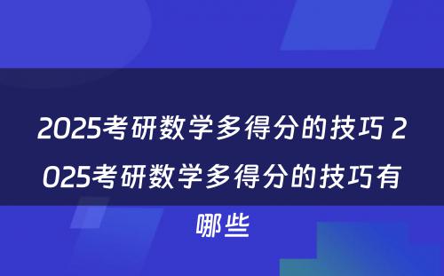 2025考研数学多得分的技巧 2025考研数学多得分的技巧有哪些