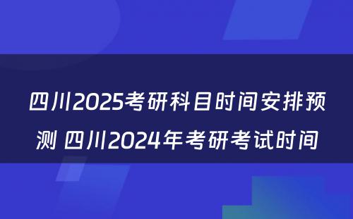 四川2025考研科目时间安排预测 四川2024年考研考试时间