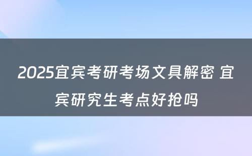 2025宜宾考研考场文具解密 宜宾研究生考点好抢吗