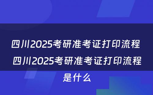 四川2025考研准考证打印流程 四川2025考研准考证打印流程是什么