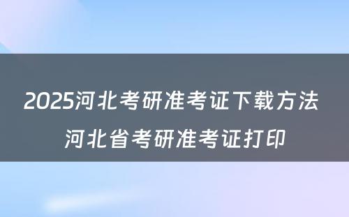 2025河北考研准考证下载方法 河北省考研准考证打印